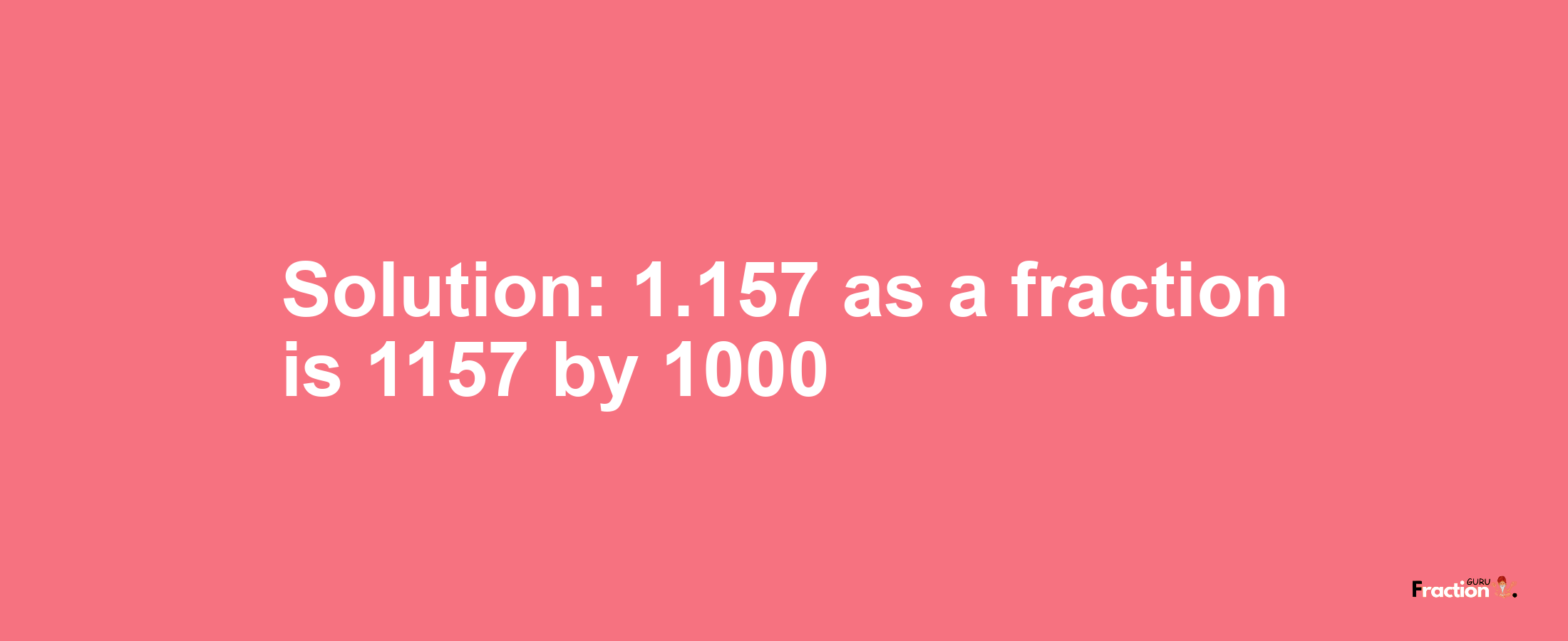 Solution:1.157 as a fraction is 1157/1000